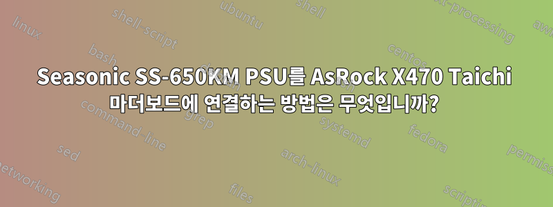 Seasonic SS-650KM PSU를 AsRock X470 Taichi 마더보드에 연결하는 방법은 무엇입니까?