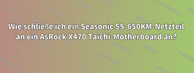 Wie schließe ich ein Seasonic SS-650KM-Netzteil an ein AsRock X470 Taichi-Motherboard an?