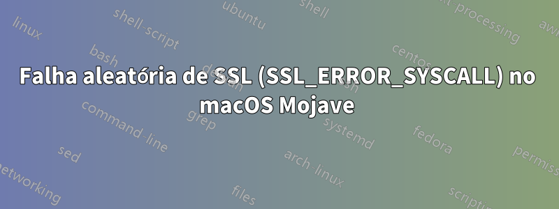 Falha aleatória de SSL (SSL_ERROR_SYSCALL) no macOS Mojave