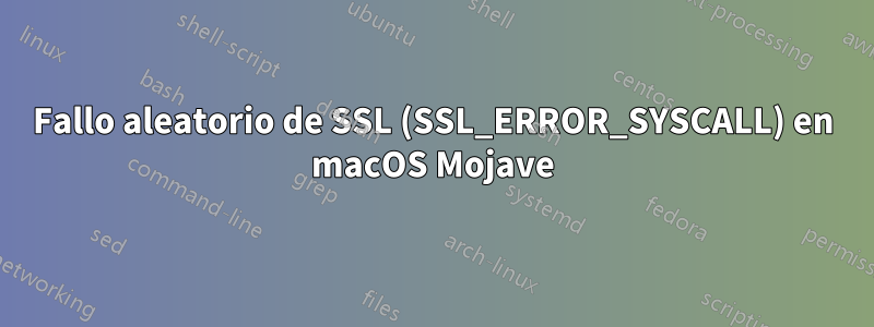 Fallo aleatorio de SSL (SSL_ERROR_SYSCALL) en macOS Mojave