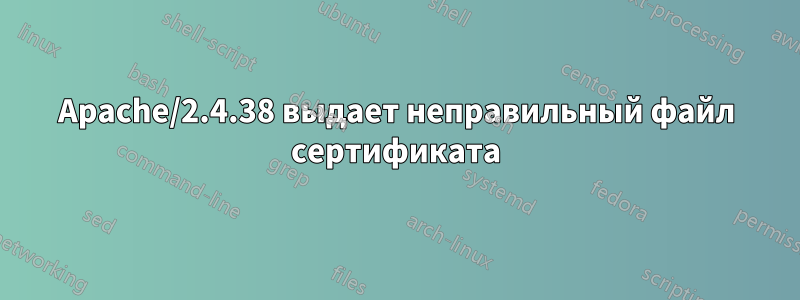 Apache/2.4.38 выдает неправильный файл сертификата