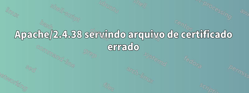 Apache/2.4.38 servindo arquivo de certificado errado