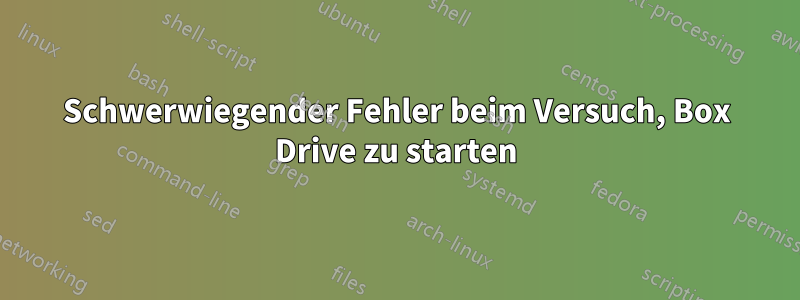 Schwerwiegender Fehler beim Versuch, Box Drive zu starten