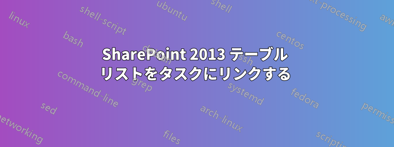 SharePoint 2013 テーブル リストをタスクにリンクする