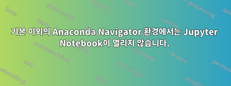 기본 이외의 Anaconda Navigator 환경에서는 Jupyter Notebook이 열리지 않습니다.