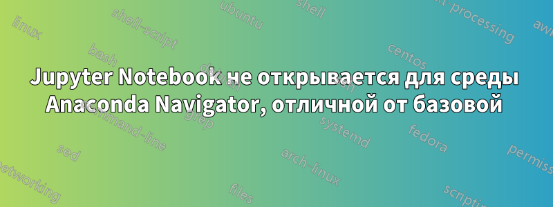 Jupyter Notebook не открывается для среды Anaconda Navigator, отличной от базовой