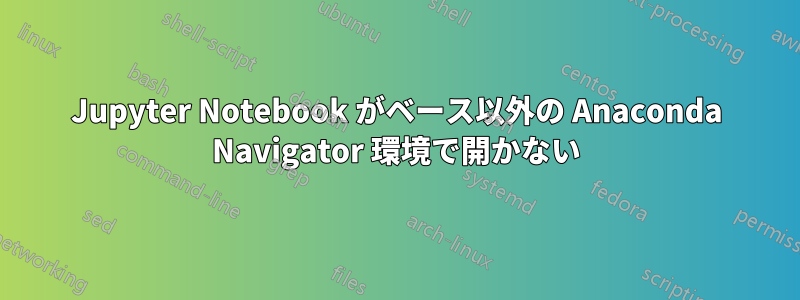 Jupyter Notebook がベース以外の Anaconda Navigator 環境で開かない