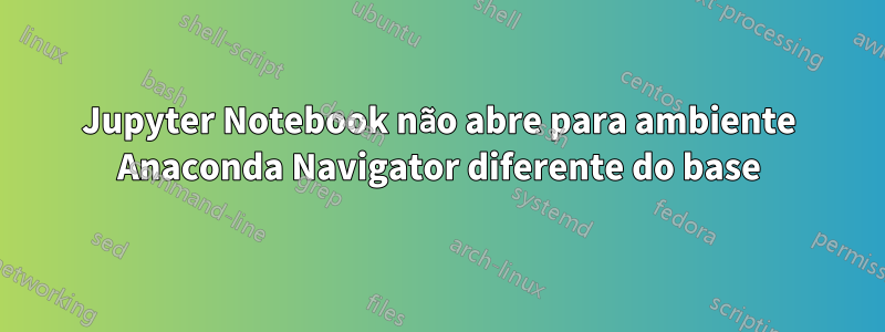 Jupyter Notebook não abre para ambiente Anaconda Navigator diferente do base