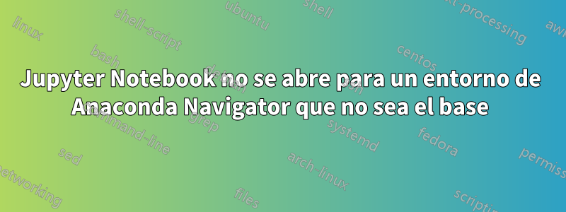 Jupyter Notebook no se abre para un entorno de Anaconda Navigator que no sea el base