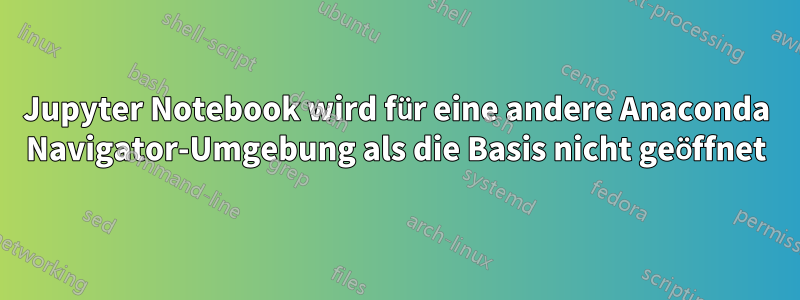Jupyter Notebook wird für eine andere Anaconda Navigator-Umgebung als die Basis nicht geöffnet