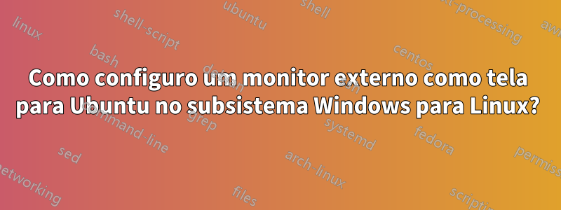 Como configuro um monitor externo como tela para Ubuntu no subsistema Windows para Linux?