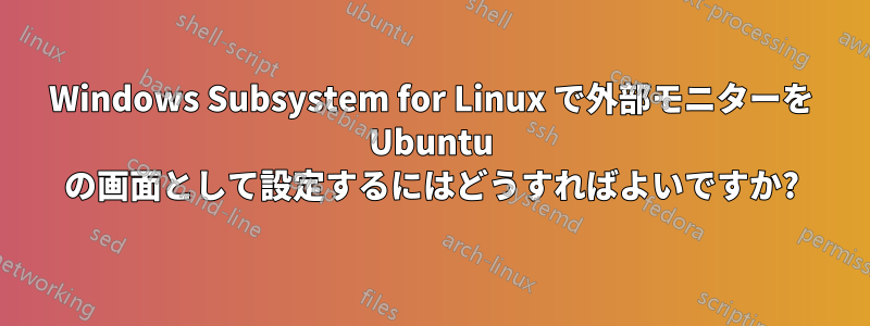 Windows Subsystem for Linux で外部モニターを Ubuntu の画面として設定するにはどうすればよいですか?