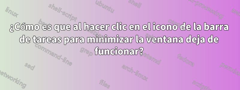 ¿Cómo es que al hacer clic en el icono de la barra de tareas para minimizar la ventana deja de funcionar?