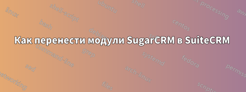 Как перенести модули SugarCRM в SuiteCRM