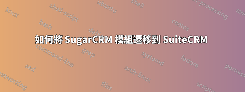 如何將 SugarCRM 模組遷移到 SuiteCRM