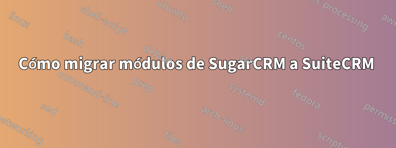 Cómo migrar módulos de SugarCRM a SuiteCRM