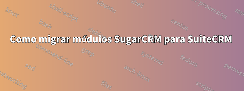 Como migrar módulos SugarCRM para SuiteCRM