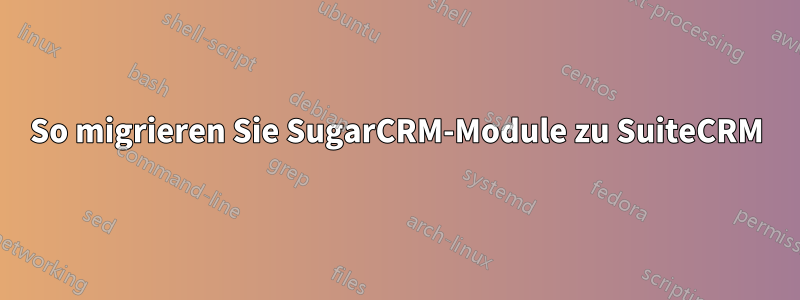 So migrieren Sie SugarCRM-Module zu SuiteCRM