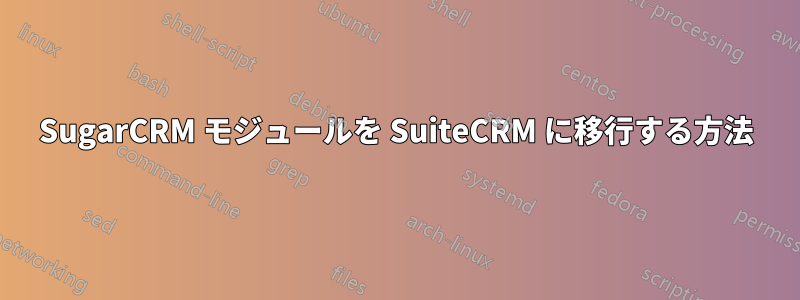 SugarCRM モジュールを SuiteCRM に移行する方法