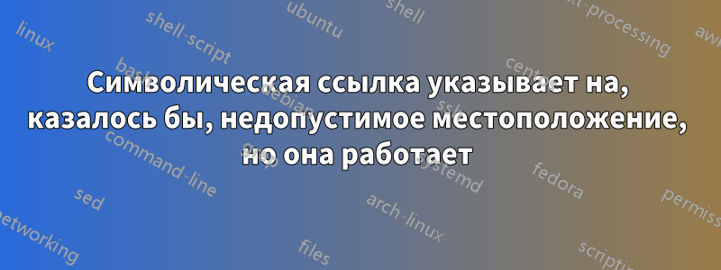 Символическая ссылка указывает на, казалось бы, недопустимое местоположение, но она работает