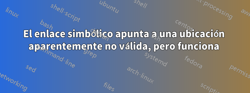 El enlace simbólico apunta a una ubicación aparentemente no válida, pero funciona