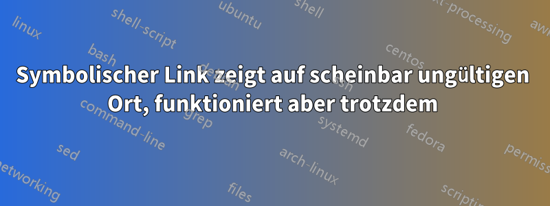 Symbolischer Link zeigt auf scheinbar ungültigen Ort, funktioniert aber trotzdem