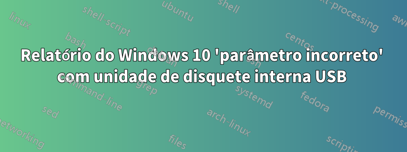 Relatório do Windows 10 'parâmetro incorreto' com unidade de disquete interna USB