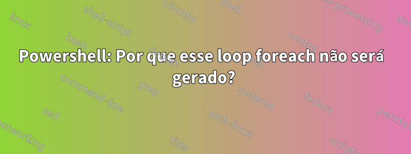 Powershell: Por que esse loop foreach não será gerado?