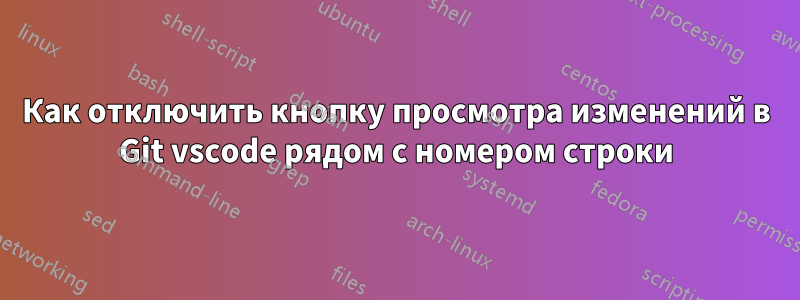 Как отключить кнопку просмотра изменений в Git vscode рядом с номером строки