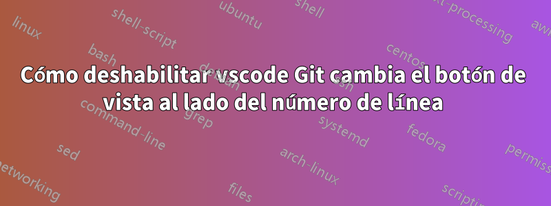 Cómo deshabilitar vscode Git cambia el botón de vista al lado del número de línea