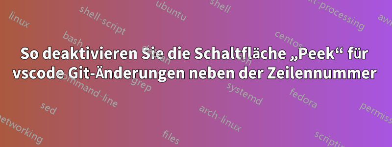 So deaktivieren Sie die Schaltfläche „Peek“ für vscode Git-Änderungen neben der Zeilennummer