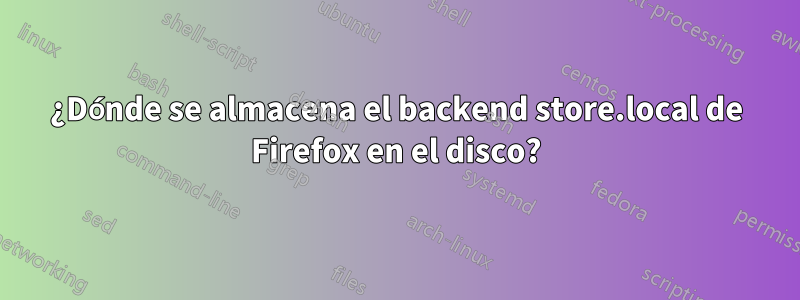 ¿Dónde se almacena el backend store.local de Firefox en el disco?