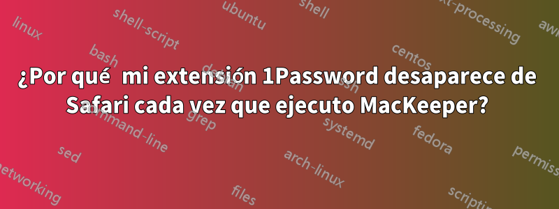 ¿Por qué mi extensión 1Password desaparece de Safari cada vez que ejecuto MacKeeper?