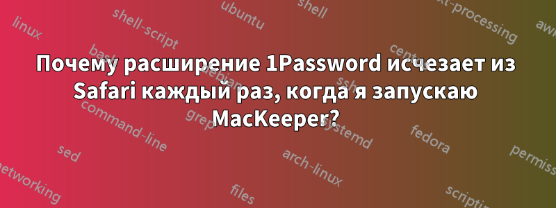 Почему расширение 1Password исчезает из Safari каждый раз, когда я запускаю MacKeeper?