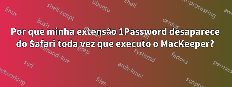 Por que minha extensão 1Password desaparece do Safari toda vez que executo o MacKeeper?