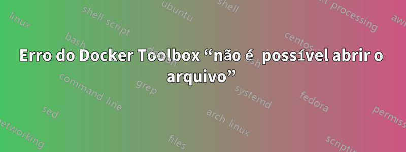 Erro do Docker Toolbox “não é possível abrir o arquivo”