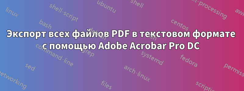 Экспорт всех файлов PDF в текстовом формате с помощью Adobe Acrobar Pro DC