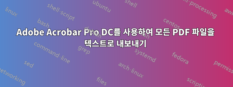 Adobe Acrobar Pro DC를 사용하여 모든 PDF 파일을 텍스트로 내보내기