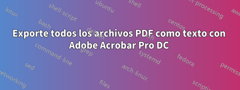 Exporte todos los archivos PDF como texto con Adobe Acrobar Pro DC