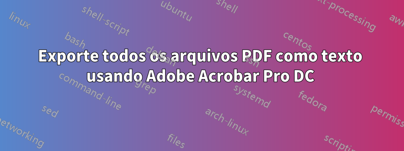 Exporte todos os arquivos PDF como texto usando Adobe Acrobar Pro DC