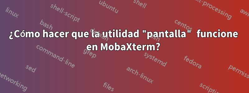 ¿Cómo hacer que la utilidad "pantalla" funcione en MobaXterm?