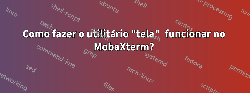 Como fazer o utilitário "tela" funcionar no MobaXterm?