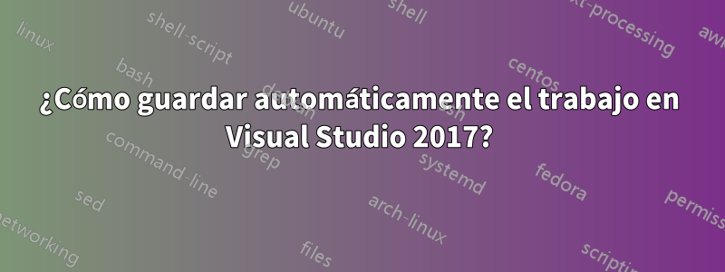 ¿Cómo guardar automáticamente el trabajo en Visual Studio 2017?