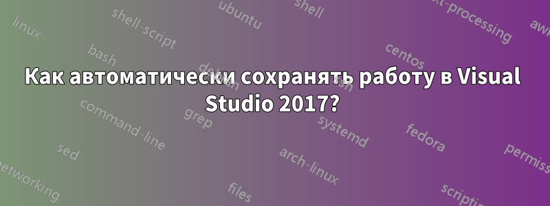 Как автоматически сохранять работу в Visual Studio 2017?