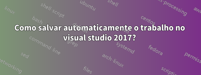 Como salvar automaticamente o trabalho no visual studio 2017?