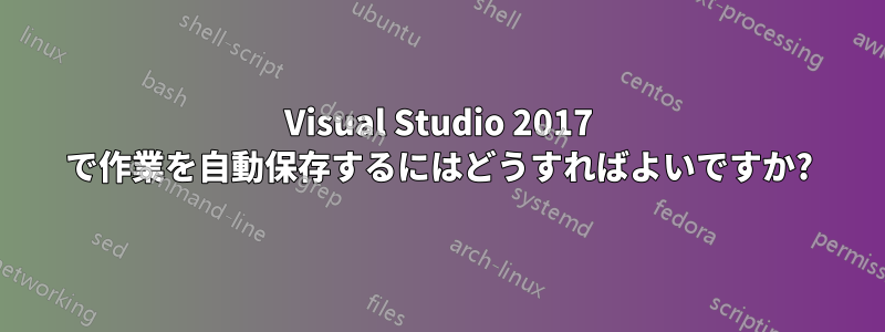 Visual Studio 2017 で作業を自動保存するにはどうすればよいですか?