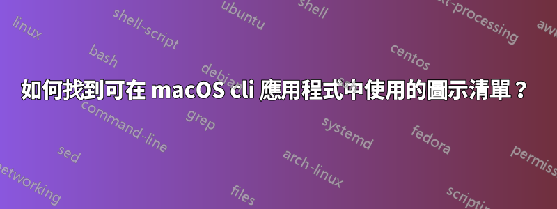 如何找到可在 macOS cli 應用程式中使用的圖示清單？