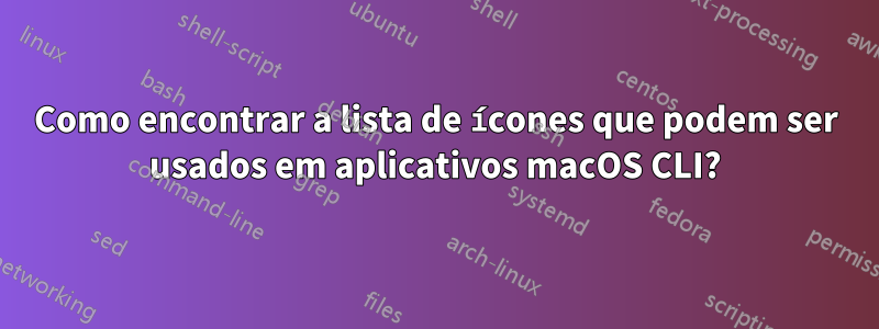 Como encontrar a lista de ícones que podem ser usados ​​em aplicativos macOS CLI?