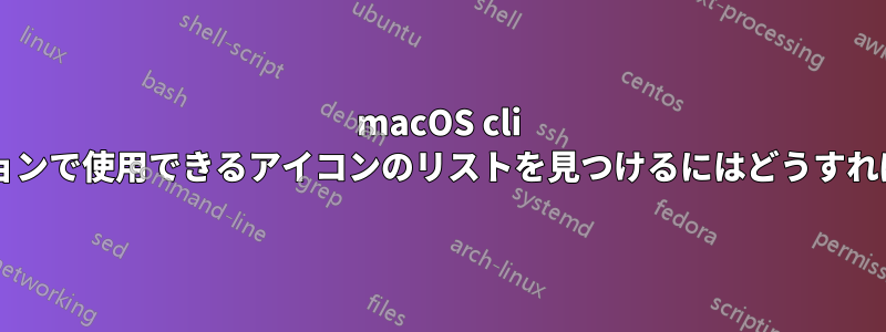 macOS cli アプリケーションで使用できるアイコンのリストを見つけるにはどうすればよいですか?