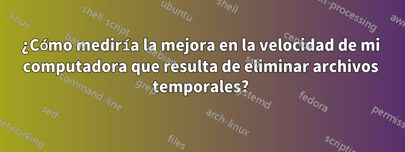 ¿Cómo mediría la mejora en la velocidad de mi computadora que resulta de eliminar archivos temporales?